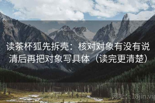 读茶杯狐先拆壳：核对对象有没有说清后再把对象写具体（读完更清楚）