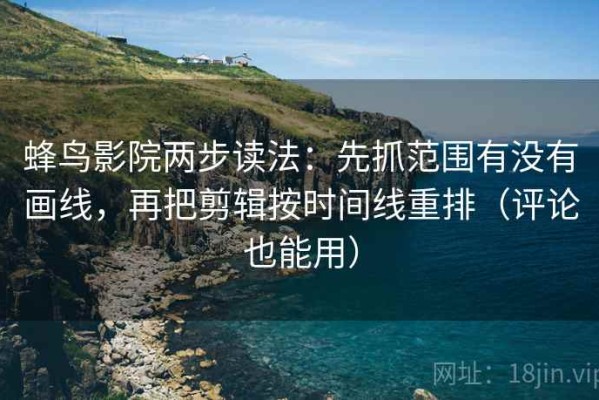蜂鸟影院两步读法：先抓范围有没有画线，再把剪辑按时间线重排（评论也能用）