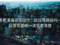 香蕉漫画读写动作：抓段落跳级吗→段落写提纲→读完更清楚
