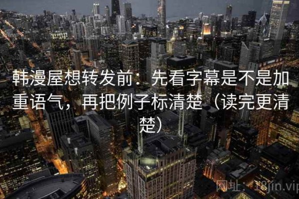 韩漫屋想转发前：先看字幕是不是加重语气，再把例子标清楚（读完更清楚）