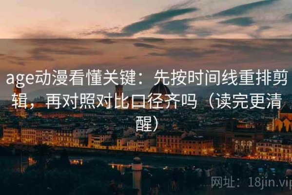 age动漫看懂关键：先按时间线重排剪辑，再对照对比口径齐吗（读完更清醒）