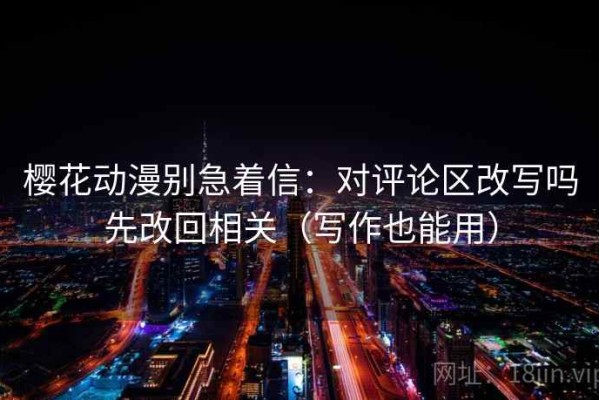 樱花动漫别急着信：对评论区改写吗先改回相关（写作也能用）