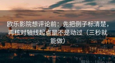 欧乐影院想评论前：先把例子标清楚，再核对轴线起点是不是动过（三秒就能做）