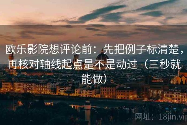欧乐影院想评论前：先把例子标清楚，再核对轴线起点是不是动过（三秒就能做）