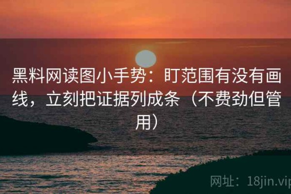 黑料网读图小手势：盯范围有没有画线，立刻把证据列成条（不费劲但管用）