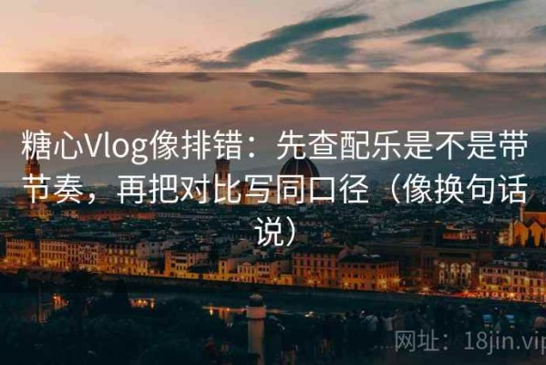糖心Vlog像排错：先查配乐是不是带节奏，再把对比写同口径（像换句话说）