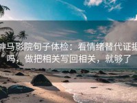 神马影院句子体检：看情绪替代证据吗，做把相关写回相关，就够了