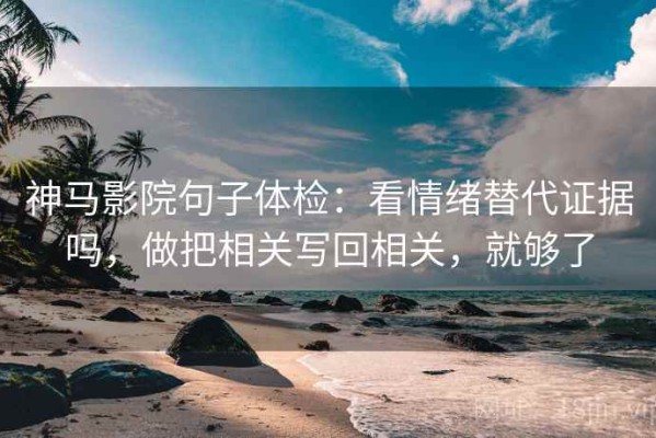 神马影院句子体检：看情绪替代证据吗，做把相关写回相关，就够了