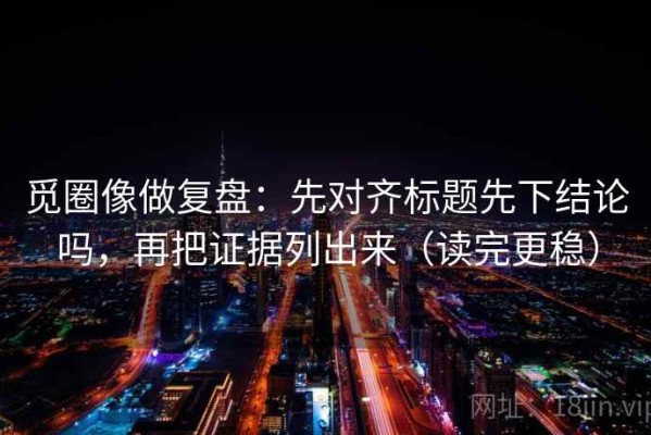 觅圈像做复盘：先对齐标题先下结论吗，再把证据列出来（读完更稳）
