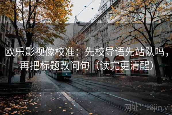 欧乐影视像校准：先校导语先站队吗，再把标题改问句（读完更清醒）