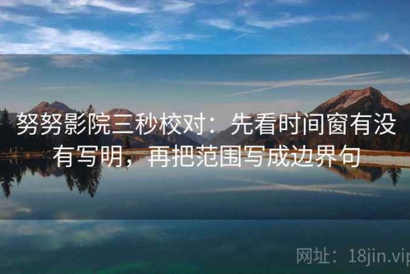 努努影院三秒校对：先看时间窗有没有写明，再把范围写成边界句