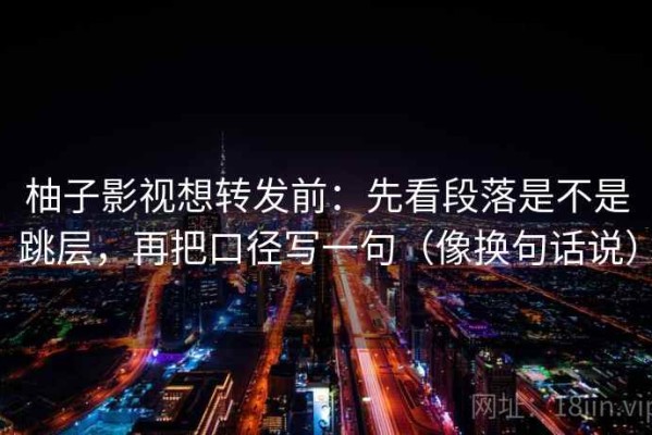 柚子影视想转发前：先看段落是不是跳层，再把口径写一句（像换句话说）