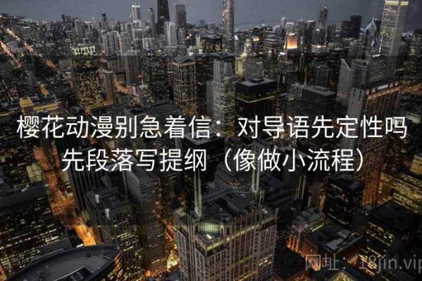 樱花动漫别急着信：对导语先定性吗先段落写提纲（像做小流程）