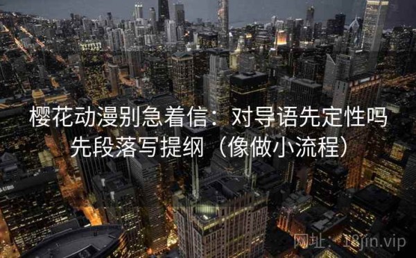 樱花动漫别急着信：对导语先定性吗先段落写提纲（像做小流程）