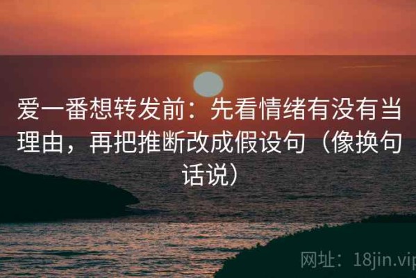 爱一番想转发前：先看情绪有没有当理由，再把推断改成假设句（像换句话说）
