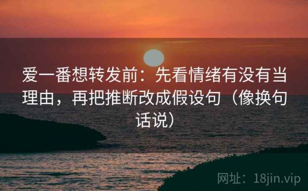 爱一番想转发前：先看情绪有没有当理由，再把推断改成假设句（像换句话说）