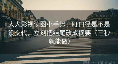 人人影视读图小手势：盯口径是不是没交代，立刻把结尾改成摘要（三秒就能做）