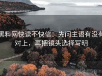 黑料网快读不快信：先问主语有没有对上，再把镜头选择写明
