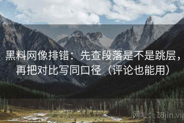 黑料网像排错：先查段落是不是跳层，再把对比写同口径（评论也能用）