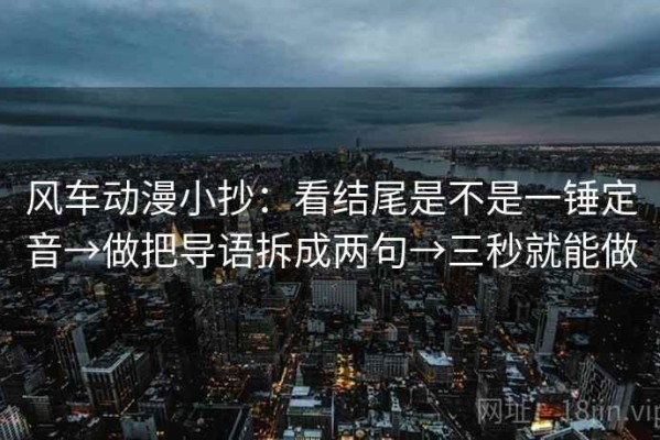 风车动漫小抄：看结尾是不是一锤定音→做把导语拆成两句→三秒就能做