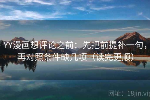 YY漫画想评论之前：先把前提补一句，再对照条件缺几项（读完更顺）