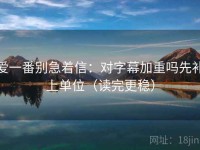 爱一番别急着信：对字幕加重吗先补上单位（读完更稳）