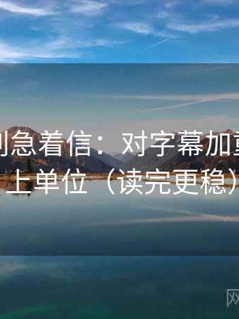 爱一番别急着信：对字幕加重吗先补上单位（读完更稳）