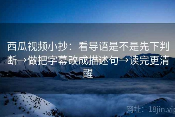 西瓜视频小抄：看导语是不是先下判断→做把字幕改成描述句→读完更清醒