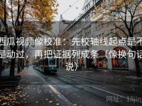 西瓜视频像校准：先校轴线起点是不是动过，再把证据列成条（像换句话说）