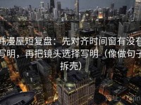 韩漫屋短复盘：先对齐时间窗有没有写明，再把镜头选择写明（像做句子拆壳）