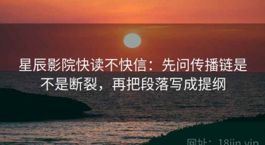 星辰影院快读不快信：先问传播链是不是断裂，再把段落写成提纲
