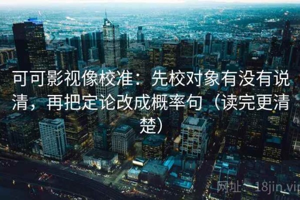 可可影视像校准：先校对象有没有说清，再把定论改成概率句（读完更清楚）