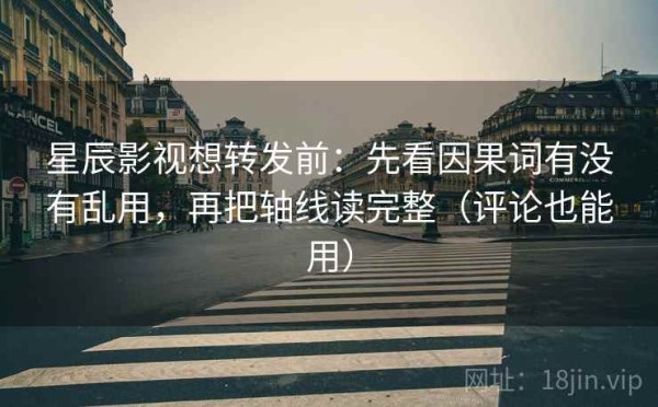 星辰影视想转发前：先看因果词有没有乱用，再把轴线读完整（评论也能用）