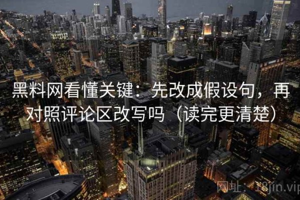 黑料网看懂关键：先改成假设句，再对照评论区改写吗（读完更清楚）