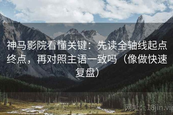 神马影院看懂关键：先读全轴线起点终点，再对照主语一致吗（像做快速复盘）