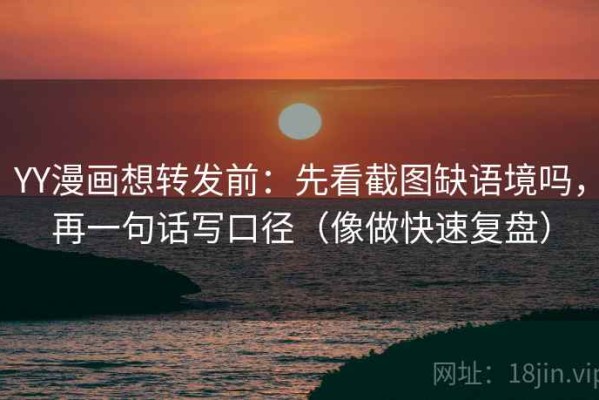 YY漫画想转发前：先看截图缺语境吗，再一句话写口径（像做快速复盘）