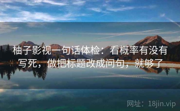 柚子影视一句话体检：看概率有没有写死，做把标题改成问句，就够了