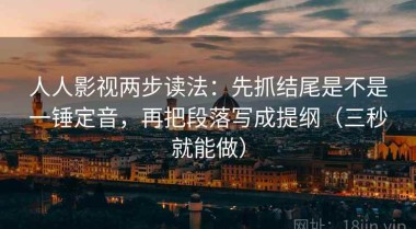 人人影视两步读法：先抓结尾是不是一锤定音，再把段落写成提纲（三秒就能做）