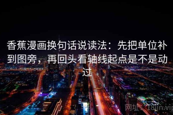 香蕉漫画换句话说读法：先把单位补到图旁，再回头看轴线起点是不是动过