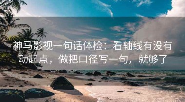 神马影视一句话体检：看轴线有没有动起点，做把口径写一句，就够了