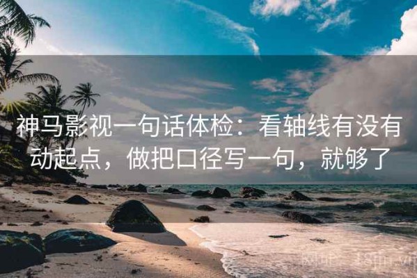 神马影视一句话体检：看轴线有没有动起点，做把口径写一句，就够了