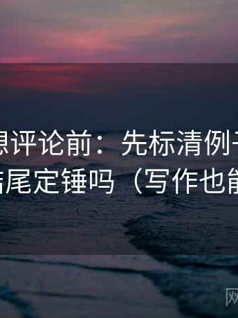 茶杯狐想评论前：先标清例子，再核对结尾定锤吗（写作也能用）