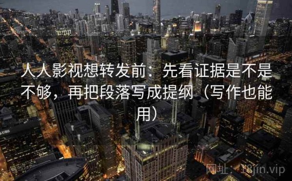 人人影视想转发前：先看证据是不是不够，再把段落写成提纲（写作也能用）
