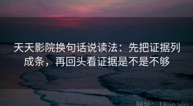 天天影院换句话说读法：先把证据列成条，再回头看证据是不是不够