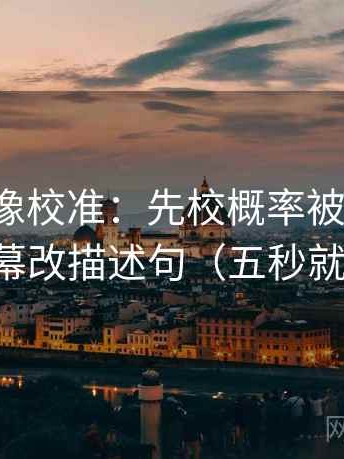微密圈像校准：先校概率被说死吗，再字幕改描述句（五秒就能做）