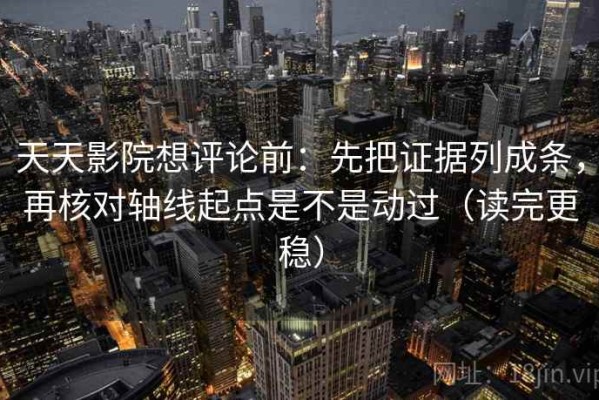 天天影院想评论前：先把证据列成条，再核对轴线起点是不是动过（读完更稳）