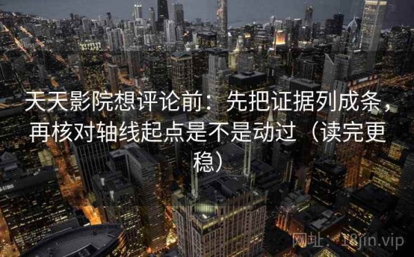天天影院想评论前：先把证据列成条，再核对轴线起点是不是动过（读完更稳）