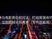 神马电影旁白校对法：盯结尾强收吗，立刻把结论拆两步（写作也能用）