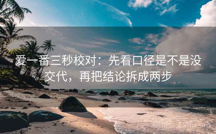 爱一番三秒校对:先看口径是不是没交代,再把结论拆成两步 爱一番三秒校对:先看口径是不是没交代,再把结论拆成两步