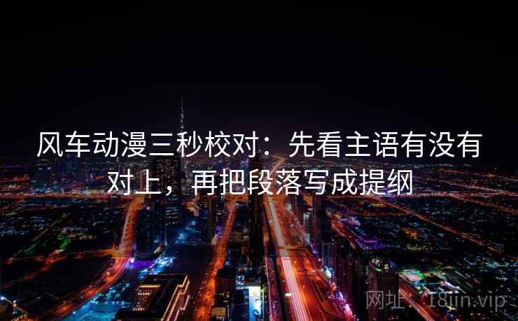 风车动漫三秒校对：先看主语有没有对上，再把段落写成提纲
